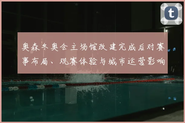 奥森冬奥会主场馆改建完成后对赛事布局、观赛体验与城市运营影响