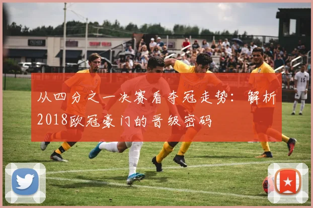 从四分之一决赛看夺冠走势：解析2018欧冠豪门的晋级密码