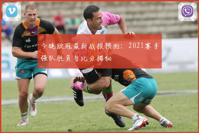 今晚欧冠最新战报预测：2021赛季强队胜负与比分揭秘