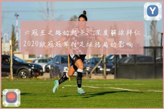六冠王之路的起点：深度解读拜仁2020欧冠冠军对足坛格局的影响