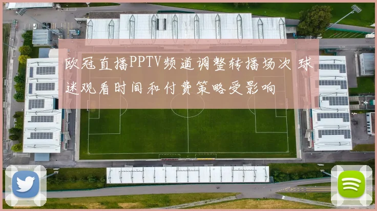 欧冠直播PPTV频道调整转播场次 球迷观看时间和付费策略受影响