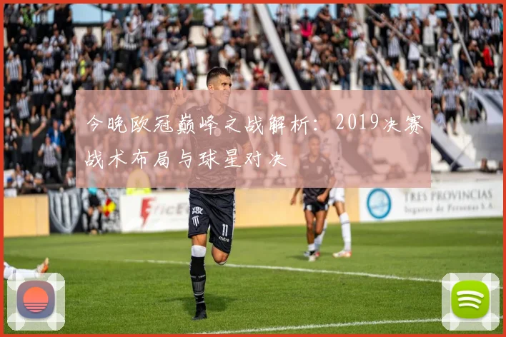 今晚欧冠巅峰之战解析：2019决赛战术布局与球星对决