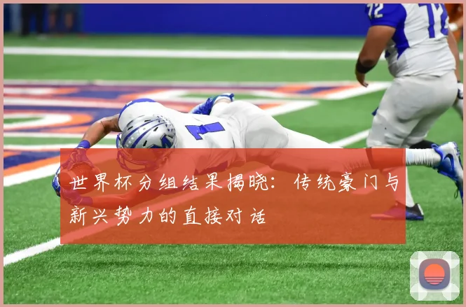 世界杯分组结果揭晓：传统豪门与新兴势力的直接对话