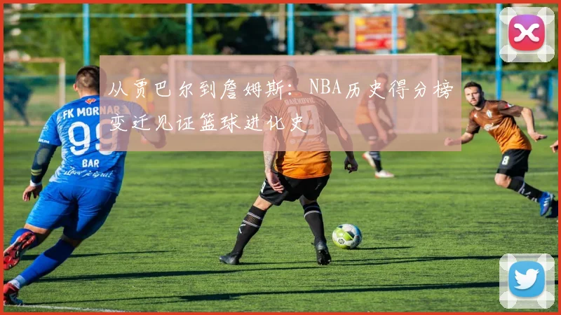 从贾巴尔到詹姆斯:NBA历史得分榜变迁见证篮球进化史