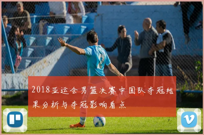 2018亚运会男篮决赛中国队夺冠结果分析与夺冠影响看点