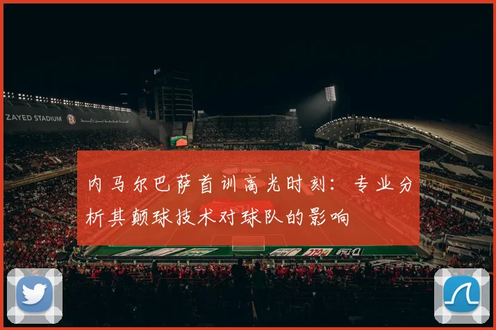 内马尔巴萨首训高光时刻：专业分析其颠球技术对球队的影响