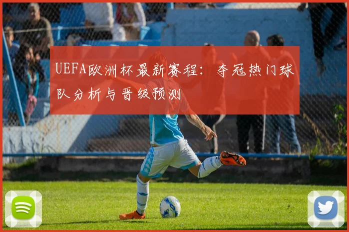 UEFA欧洲杯最新赛程：夺冠热门球队分析与晋级预测