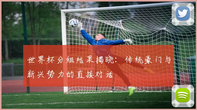 世界杯分组结果揭晓：传统豪门与新兴势力的直接对话