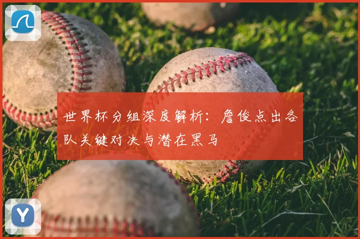 世界杯分组深度解析：詹俊点出各队关键对决与潜在黑马