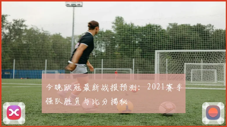 今晚欧冠最新战报预测：2021赛季强队胜负与比分揭秘