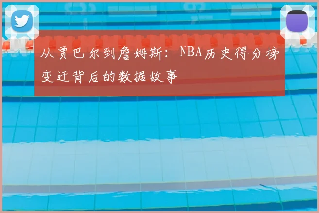 从贾巴尔到詹姆斯:NBA历史得分榜变迁背后的数据故事
