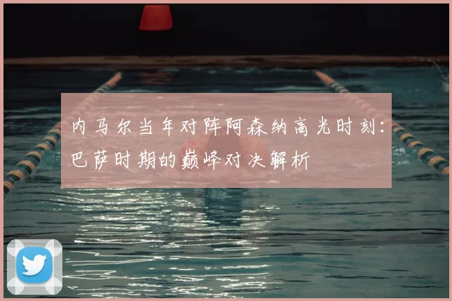 内马尔当年对阵阿森纳高光时刻：巴萨时期的巅峰对决解析