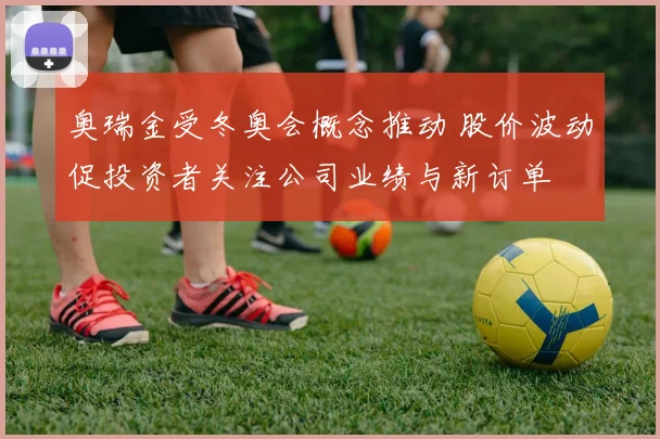 奥瑞金受冬奥会概念推动 股价波动促投资者关注公司业绩与新订单