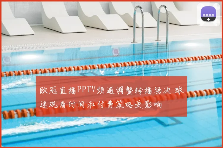 欧冠直播PPTV频道调整转播场次 球迷观看时间和付费策略受影响