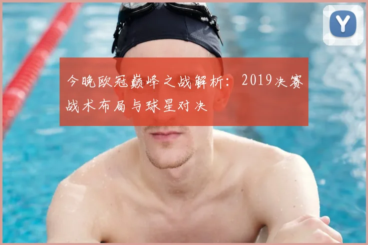 今晚欧冠巅峰之战解析：2019决赛战术布局与球星对决