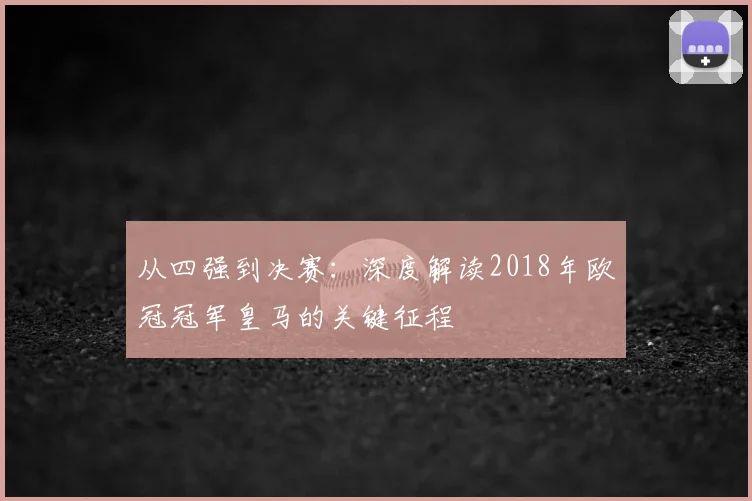 从四强到决赛：深度解读2018年欧冠冠军皇马的关键征程