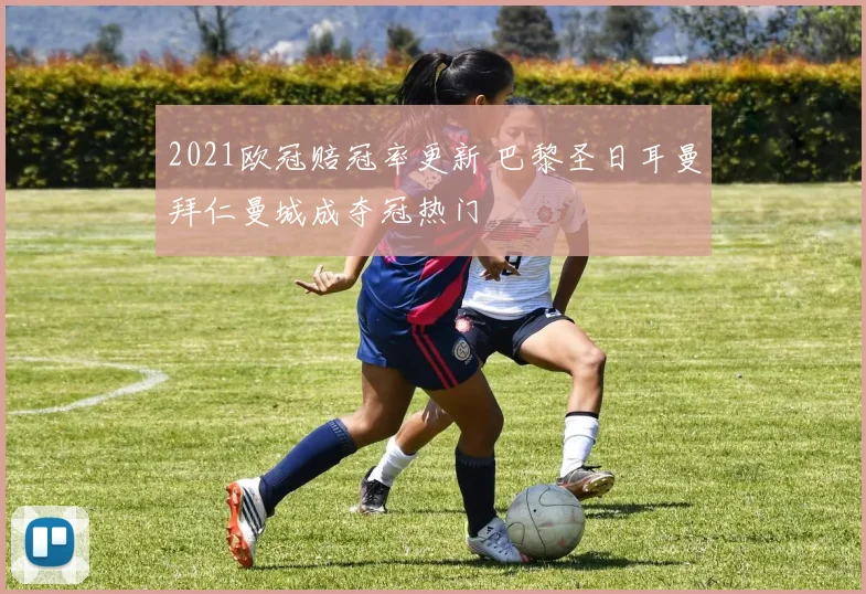 2021欧冠赔冠率更新 巴黎圣日耳曼拜仁曼城成夺冠热门