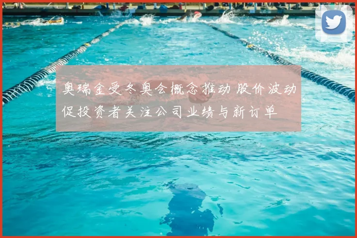 奥瑞金受冬奥会概念推动 股价波动促投资者关注公司业绩与新订单